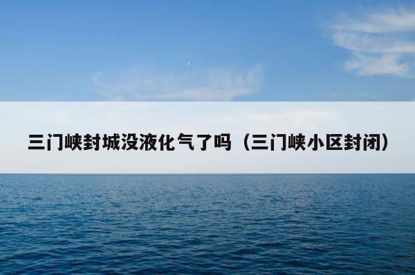 三门峡封城没液化气了吗（三门峡小区封闭） 第1张