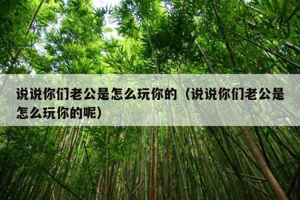 说说你们老公是怎么玩你的（说说你们老公是怎么玩你的呢） 第1张