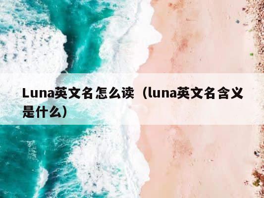 Luna英文名怎么读（luna英文名含义是什么） 第1张