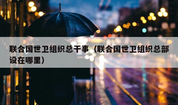 联合国世卫组织总干事（联合国世卫组织总部设在哪里） 第1张