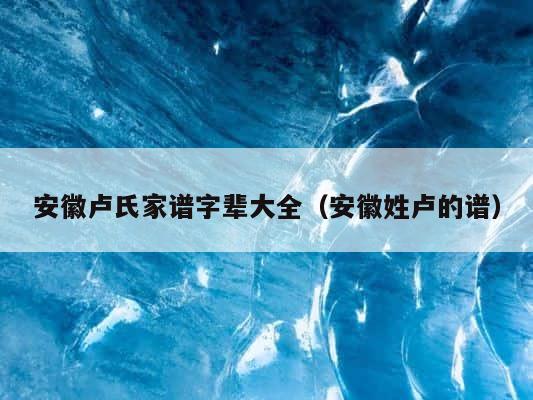 安徽卢氏家谱字辈大全（安徽姓卢的谱） 第1张