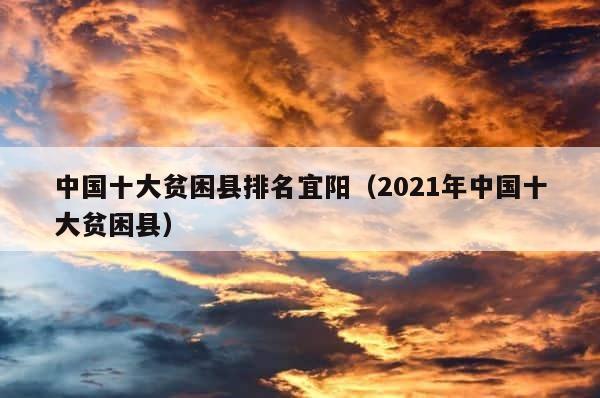 中国十大贫困县排名宜阳（2021年中国十大贫困县） 第1张