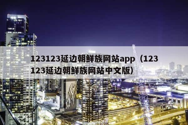 123123延边朝鲜族网站app（123123延边朝鲜族网站中文版） 第1张