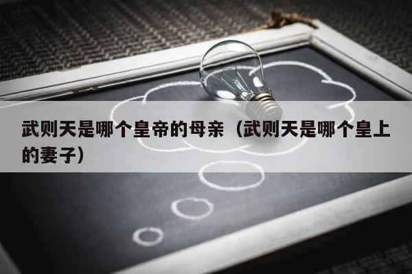 武则天是哪个皇帝的母亲（武则天是哪个皇上的妻子） 第1张