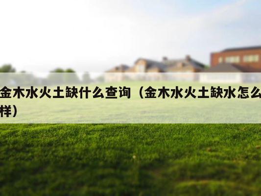 金木水火土缺什么查询（金木水火土缺水怎么样） 第1张