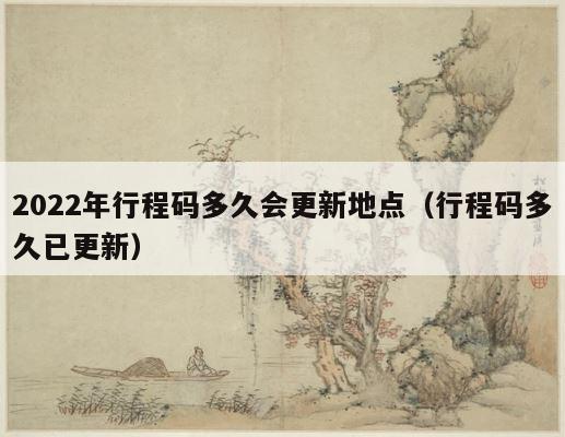 2022年行程码多久会更新地点（行程码多久已更新） 第1张