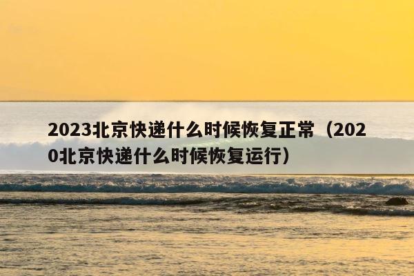 2023北京快递什么时候恢复正常（2020北京快递什么时候恢复运行） 第1张