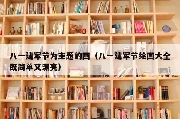 八一建军节为主题的画（八一建军节绘画大全既简单又漂亮） 第1张
