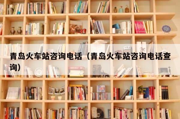 青岛火车站咨询电话（青岛火车站咨询电话查询） 第1张