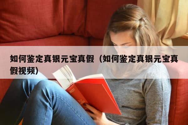 如何鉴定真银元宝真假（如何鉴定真银元宝真假视频） 第1张