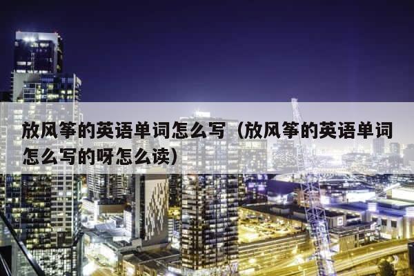 放风筝的英语单词怎么写（放风筝的英语单词怎么写的呀怎么读） 第1张
