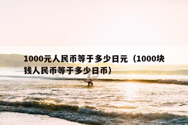 1000元人民币等于多少日元（1000块钱人民币等于多少日币） 第1张
