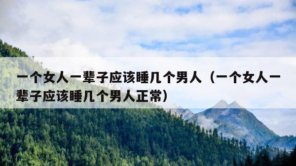 一个女人一辈子应该睡几个男人（一个女人一辈子应该睡几个男人正常） 第1张