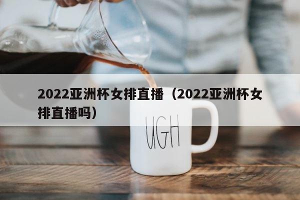 2022亚洲杯女排直播（2022亚洲杯女排直播吗） 第1张