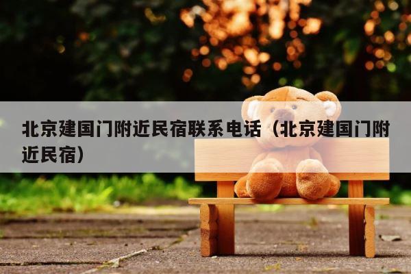 北京建国门附近民宿联系电话（北京建国门附近民宿） 第1张