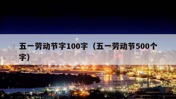 五一劳动节字100字（五一劳动节500个字） 第1张