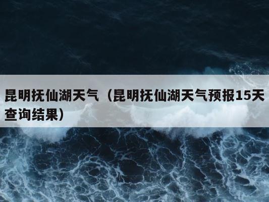 昆明抚仙湖天气（昆明抚仙湖天气预报15天查询结果） 第1张