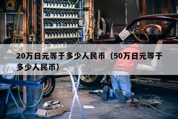 20万日元等于多少人民币（50万日元等于多少人民币） 第1张