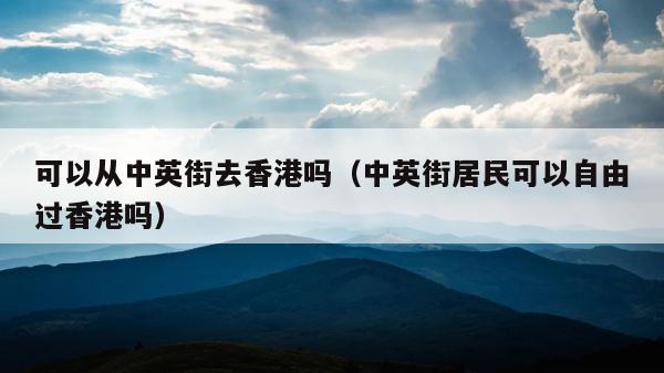 可以从中英街去香港吗（中英街居民可以自由过香港吗） 第1张