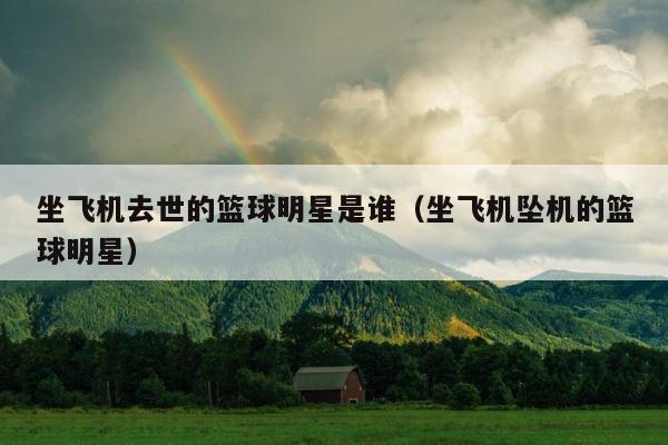 坐飞机去世的篮球明星是谁（坐飞机坠机的篮球明星） 第1张