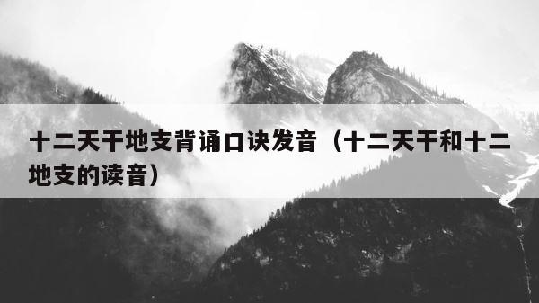 十二天干地支背诵口诀发音（十二天干和十二地支的读音） 第1张