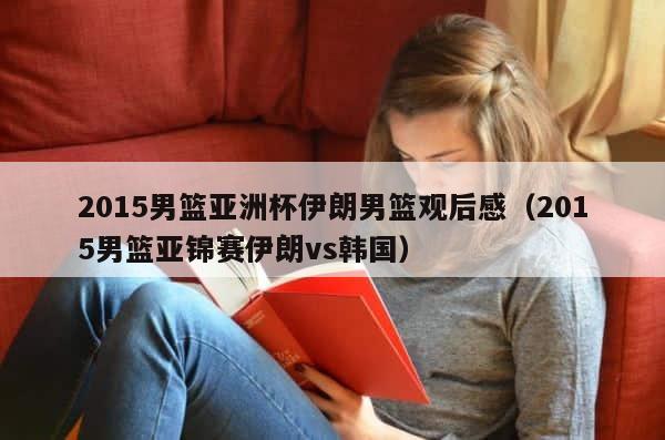 2015男篮亚洲杯伊朗男篮观后感（2015男篮亚锦赛伊朗vs韩国） 第1张