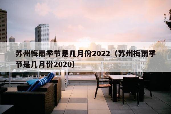 苏州梅雨季节是几月份2022（苏州梅雨季节是几月份2020） 第1张