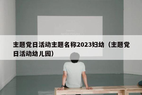主题党日活动主题名称2023妇幼（主题党日活动幼儿园） 第1张