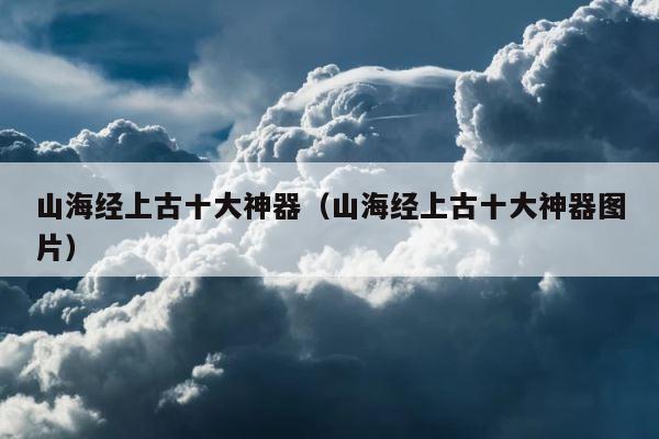 山海经上古十大神器（山海经上古十大神器图片） 第1张
