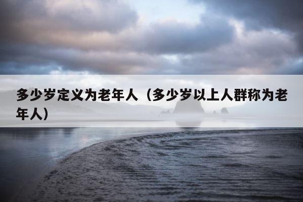 多少岁定义为老年人（多少岁以上人群称为老年人） 第1张