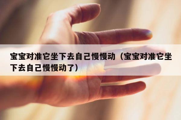 宝宝对准它坐下去自己慢慢动（宝宝对准它坐下去自己慢慢动了） 第1张