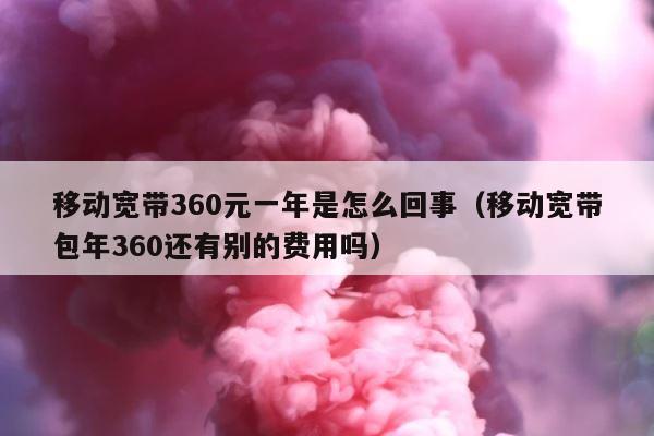 移动宽带360元一年是怎么回事（移动宽带包年360还有别的费用吗） 第1张