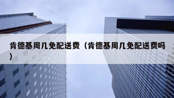 肯德基周几免配送费（肯德基周几免配送费吗） 第1张