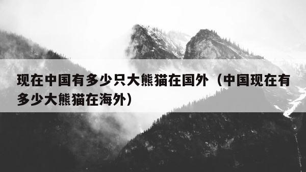 现在中国有多少只大熊猫在国外（中国现在有多少大熊猫在海外） 第1张