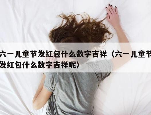 六一儿童节发红包什么数字吉祥（六一儿童节发红包什么数字吉祥呢） 第1张