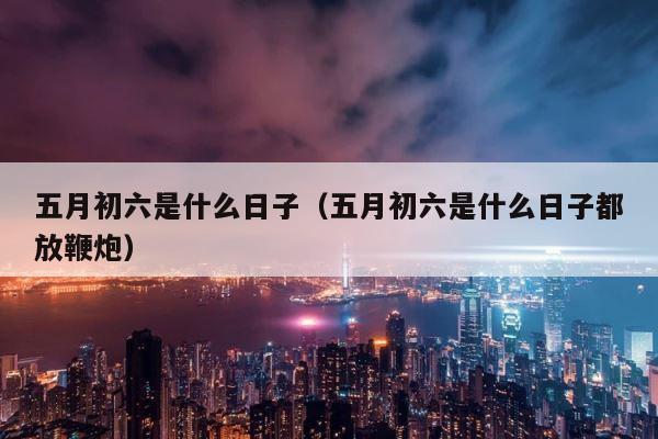五月初六是什么日子（五月初六是什么日子都放鞭炮） 第1张