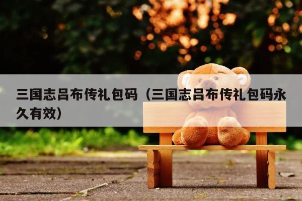 三国志吕布传礼包码（三国志吕布传礼包码永久有效） 第1张