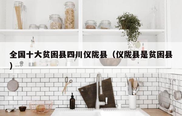 全国十大贫困县四川仪陇县（仪陇县是贫困县） 第1张
