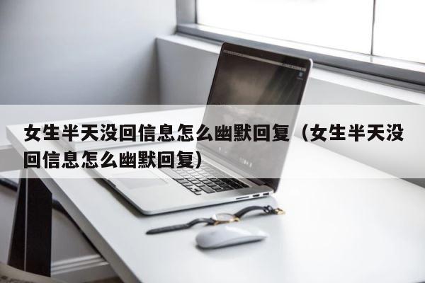 女生半天没回信息怎么幽默回复（女生半天没回信息怎么幽默回复） 第1张