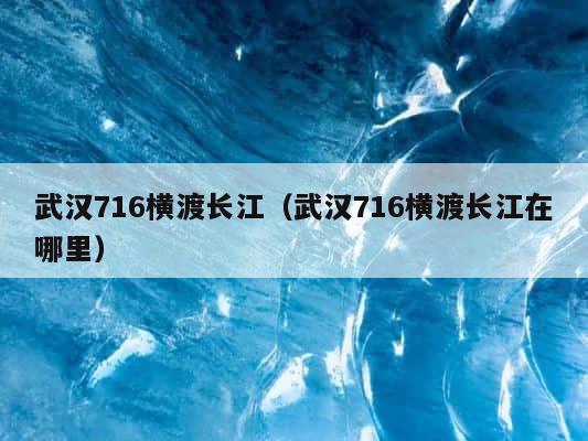 武汉716横渡长江（武汉716横渡长江在哪里） 第1张