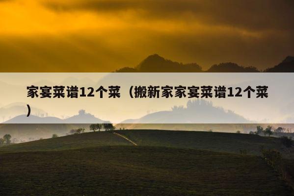 家宴菜谱12个菜（搬新家家宴菜谱12个菜） 第1张