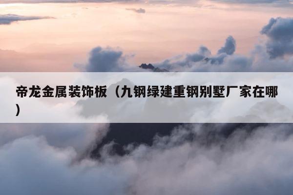 帝龙金属装饰板（九钢绿建重钢别墅厂家在哪） 第1张