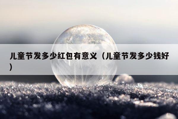 儿童节发多少红包有意义（儿童节发多少钱好） 第1张
