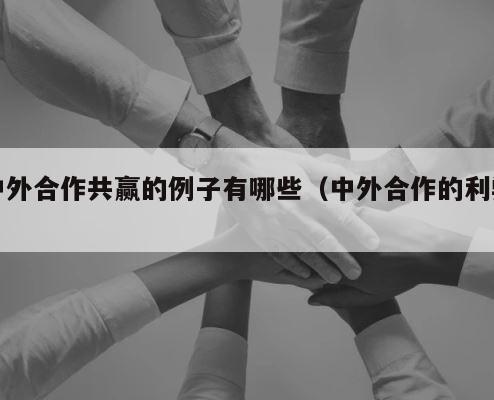 中外合作共赢的例子有哪些（中外合作的利弊） 第1张