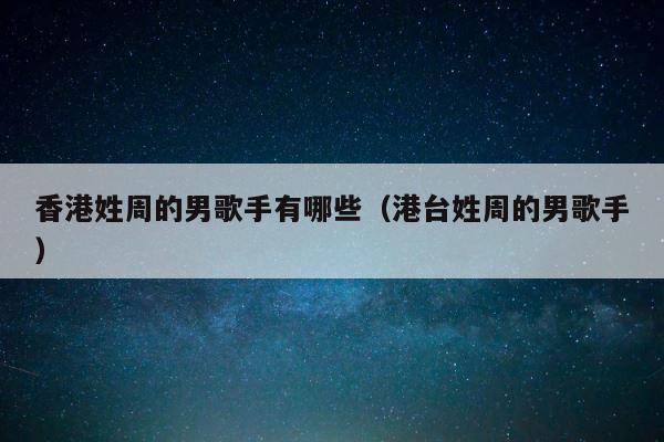 香港姓周的男歌手有哪些（港台姓周的男歌手） 第1张