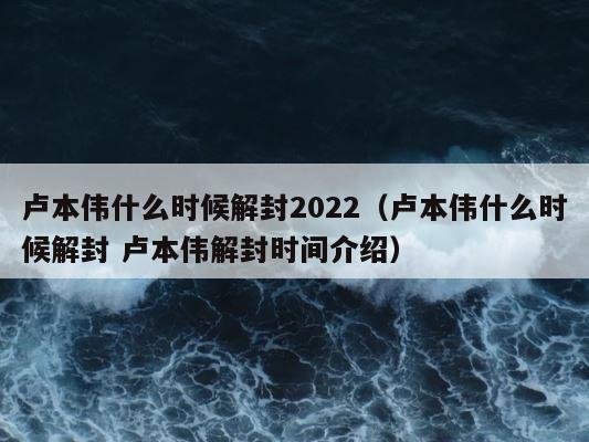 卢本伟什么时候解封2022（卢本伟什么时候解封 卢本伟解封时间介绍） 第1张