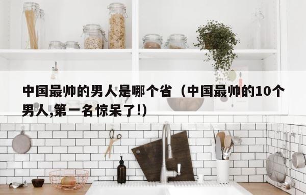 中国最帅的男人是哪个省（中国最帅的10个男人,第一名惊呆了!） 第1张