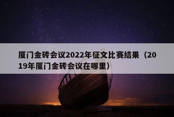 厦门金砖会议2022年征文比赛结果（2019年厦门金砖会议在哪里） 第1张