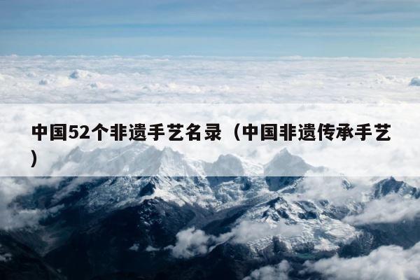 中国52个非遗手艺名录（中国非遗传承手艺） 第1张
