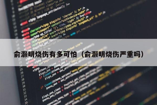 俞灏明烧伤有多可怕（俞灏明烧伤严重吗） 第1张